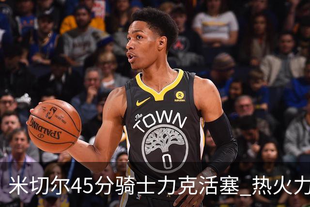 米切尔45分骑士力克活塞 热火力克国王止7连败